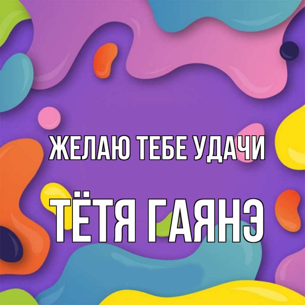 Открытка на каждый день с именем, Тётя-Гаянэ Желаю тебе удачи абстрактное что то Прикольная открытка с пожеланием онлайн скачать бесплатно 