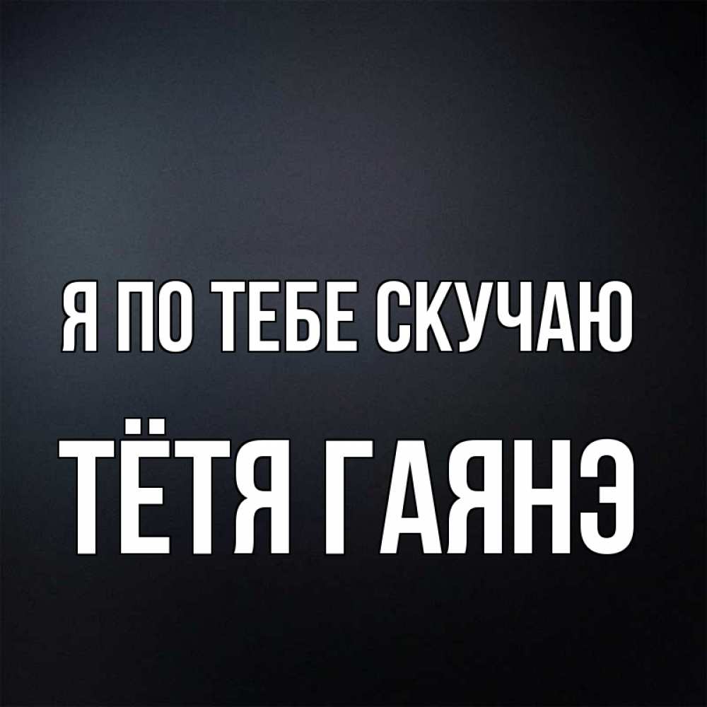 Открытка на каждый день с именем, Тётя-Гаянэ Я по тебе скучаю с подписью Прикольная открытка с пожеланием онлайн скачать бесплатно 