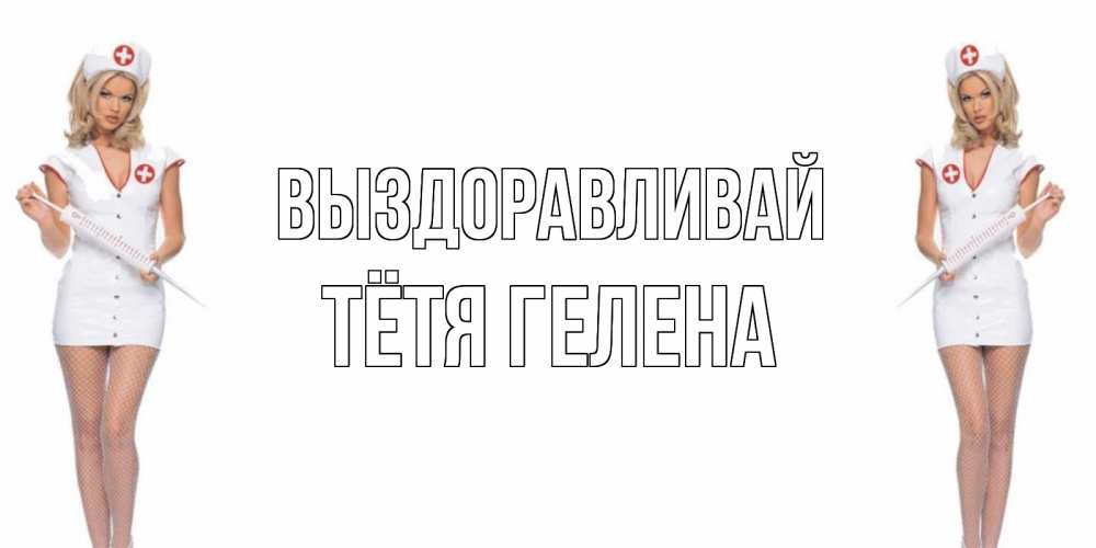 Открытка на каждый день с именем, Тётя-Гелена Выздоравливай открытки с медсестрой Прикольная открытка с пожеланием онлайн скачать бесплатно 