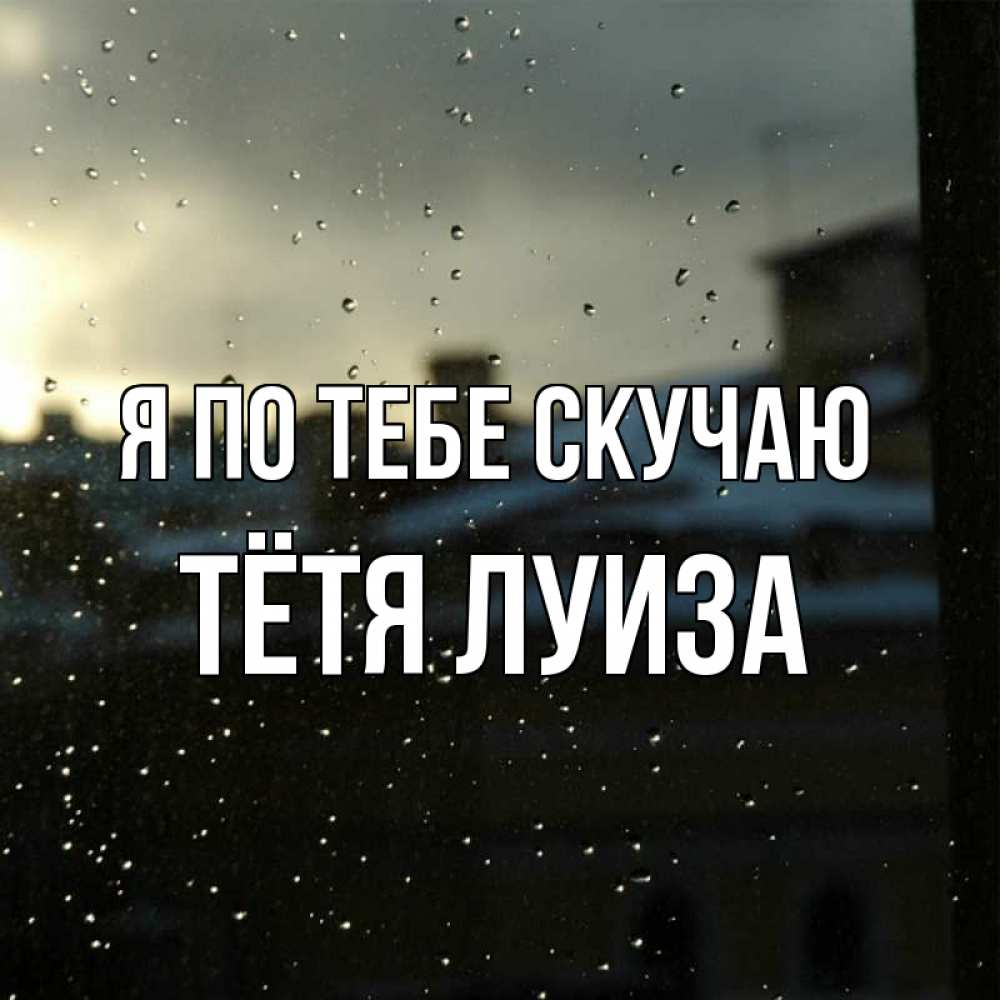 Открытка на каждый день с именем, Тётя-Луиза Я по тебе скучаю капли на стекле Прикольная открытка с пожеланием онлайн скачать бесплатно 