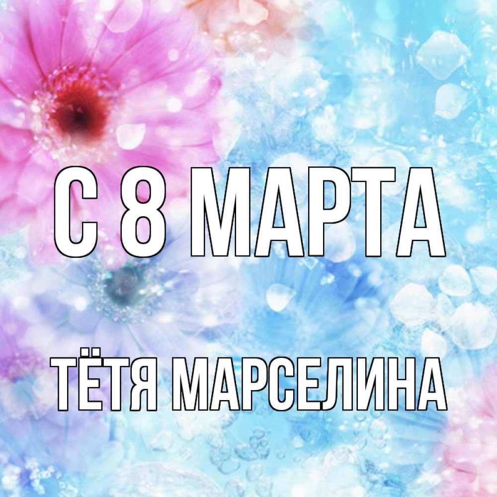 Открытка на каждый день с именем, Тётя-Марселина С 8 МАРТА цветы Прикольная открытка с пожеланием онлайн скачать бесплатно 