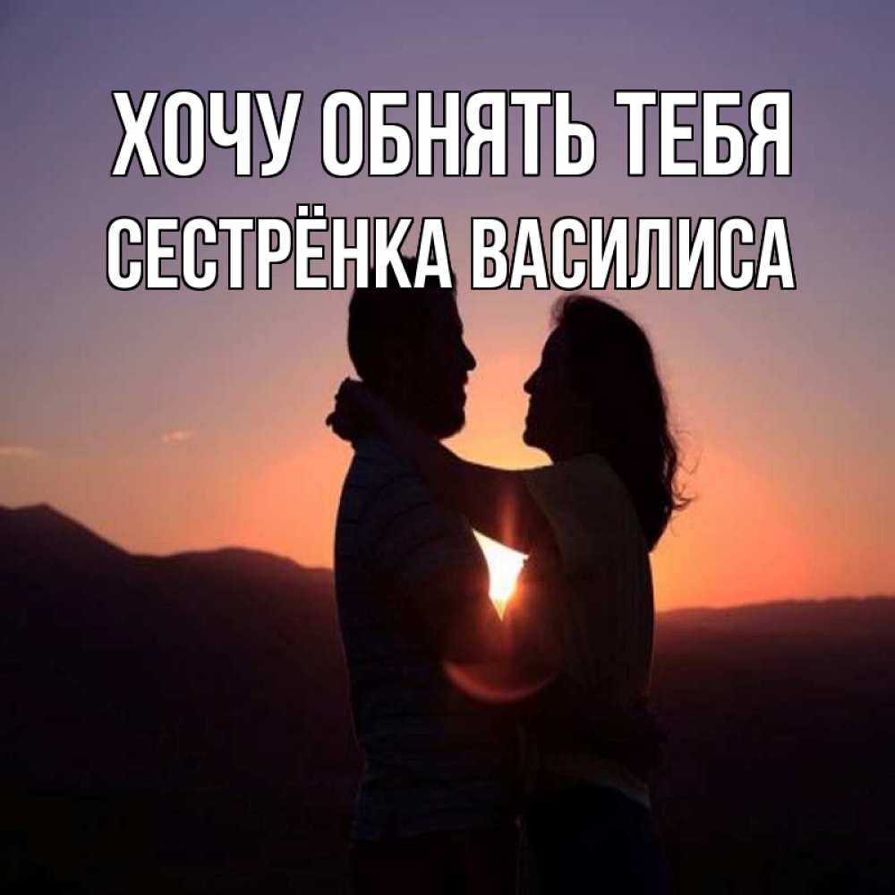 Открытка на каждый день с именем, Сестрёнка-Василиса Хочу обнять тебя для возлюбленных Прикольная открытка с пожеланием онлайн скачать бесплатно 