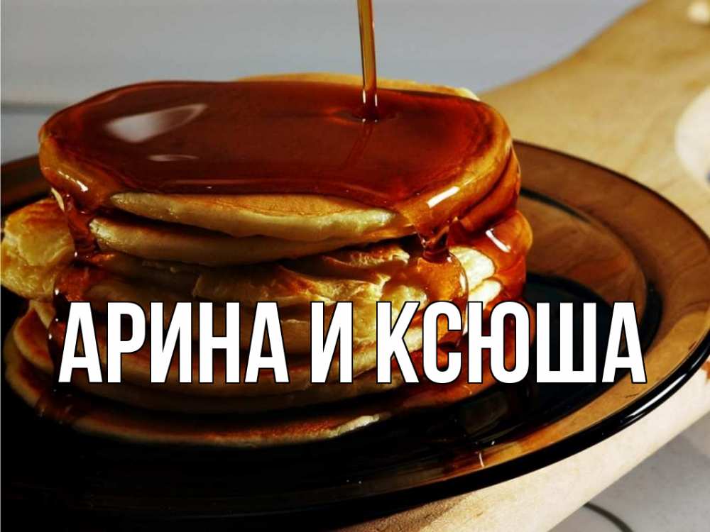 Открытка на каждый день с именем, Арина-и-Ксюша Главная блины Прикольная открытка с пожеланием онлайн скачать бесплатно 