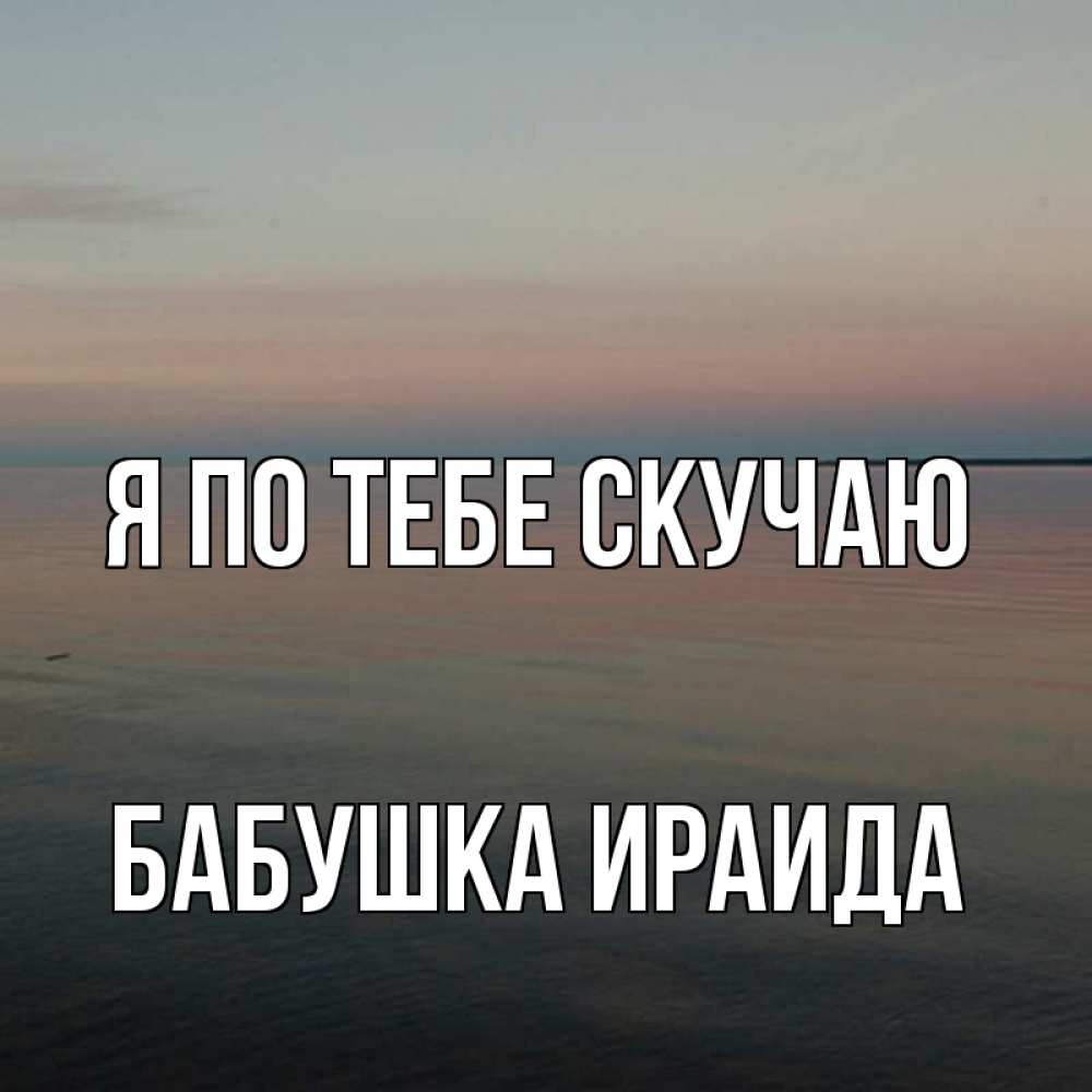 Открытка на каждый день с именем, Бабушка-Ираида Я по тебе скучаю пусто Прикольная открытка с пожеланием онлайн скачать бесплатно 