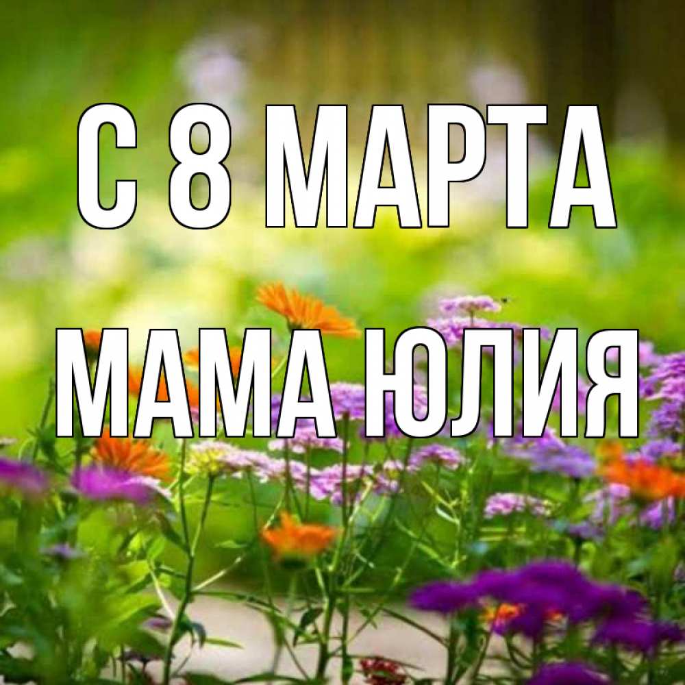 Открытка на каждый день с именем, Мама-Юлия С 8 марта цветы Прикольная открытка с пожеланием онлайн скачать бесплатно 