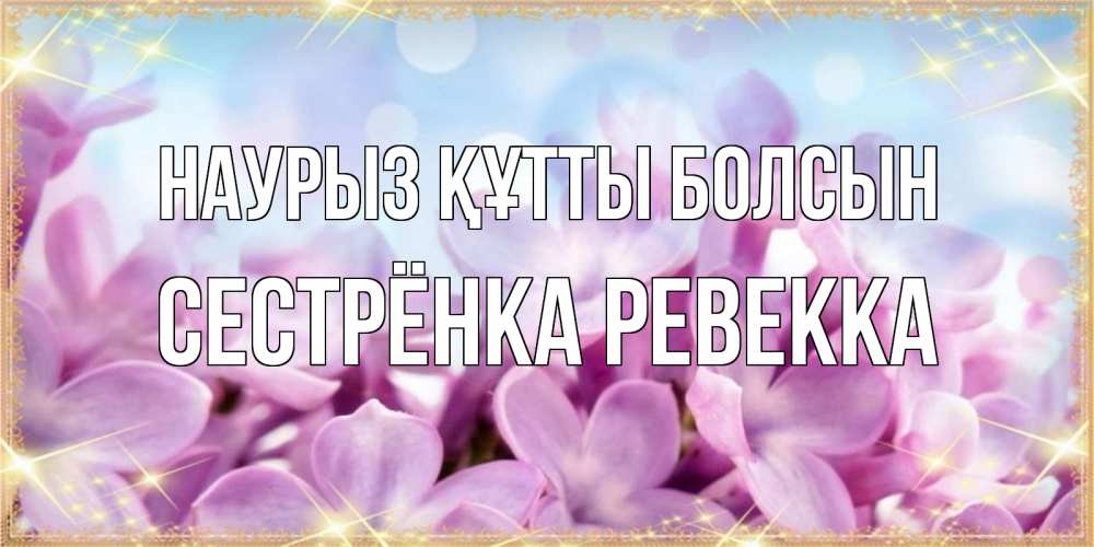 Открытка на каждый день с именем, Сестрёнка-Ревекка Наурыз құтты болсын открытка на наурыз  день с цветами Прикольная открытка с пожеланием онлайн скачать бесплатно 