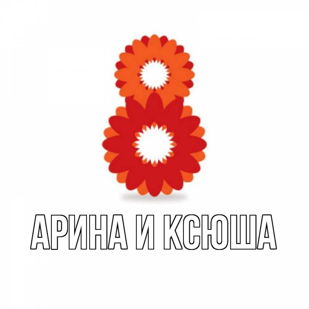 Открытка на каждый день с именем, Арина-и-Ксюша Главная восьмерка из лепестков Прикольная открытка с пожеланием онлайн скачать бесплатно 