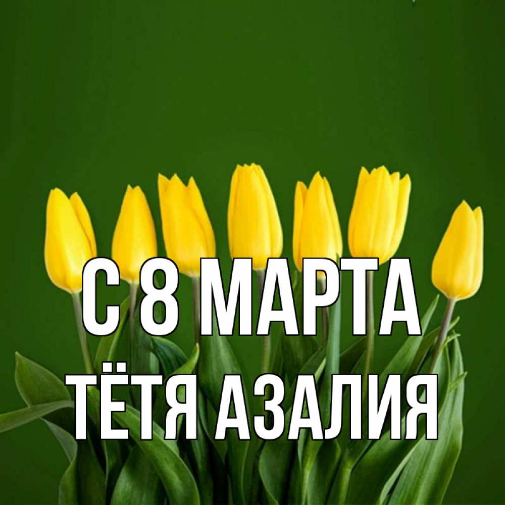 Открытка на каждый день с именем, Тётя-Азалия С 8 марта желтого цвета 3 Прикольная открытка с пожеланием онлайн скачать бесплатно 