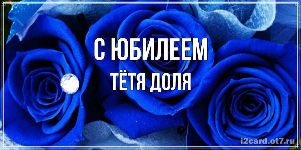 Открытка на каждый день с именем, Тётя-Доля С юбилеем синие розы в росе Прикольная открытка с пожеланием онлайн скачать бесплатно 