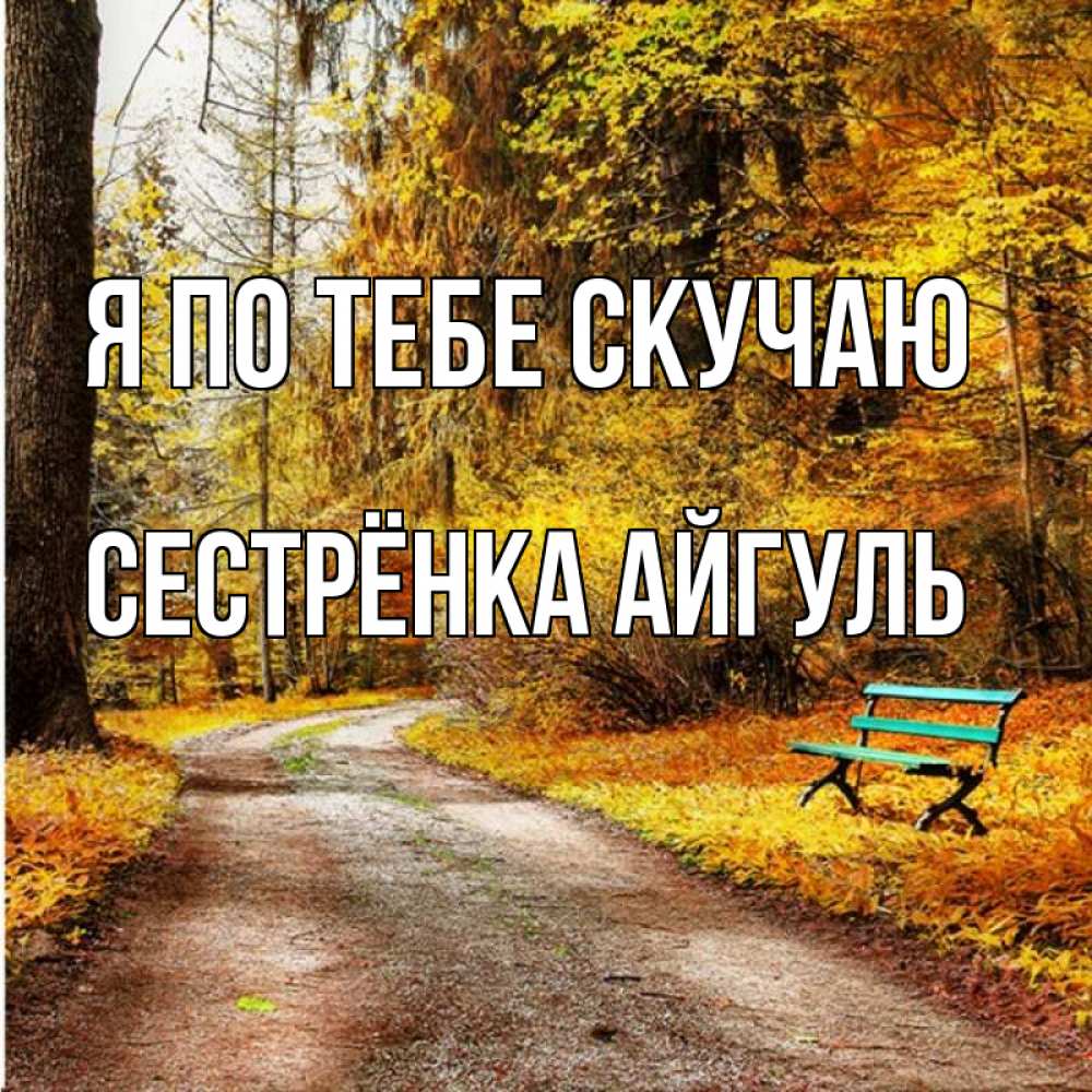Открытка на каждый день с именем, Сестрёнка-Айгуль Я по тебе скучаю зеленая лавочка и осенний лес Прикольная открытка с пожеланием онлайн скачать бесплатно 