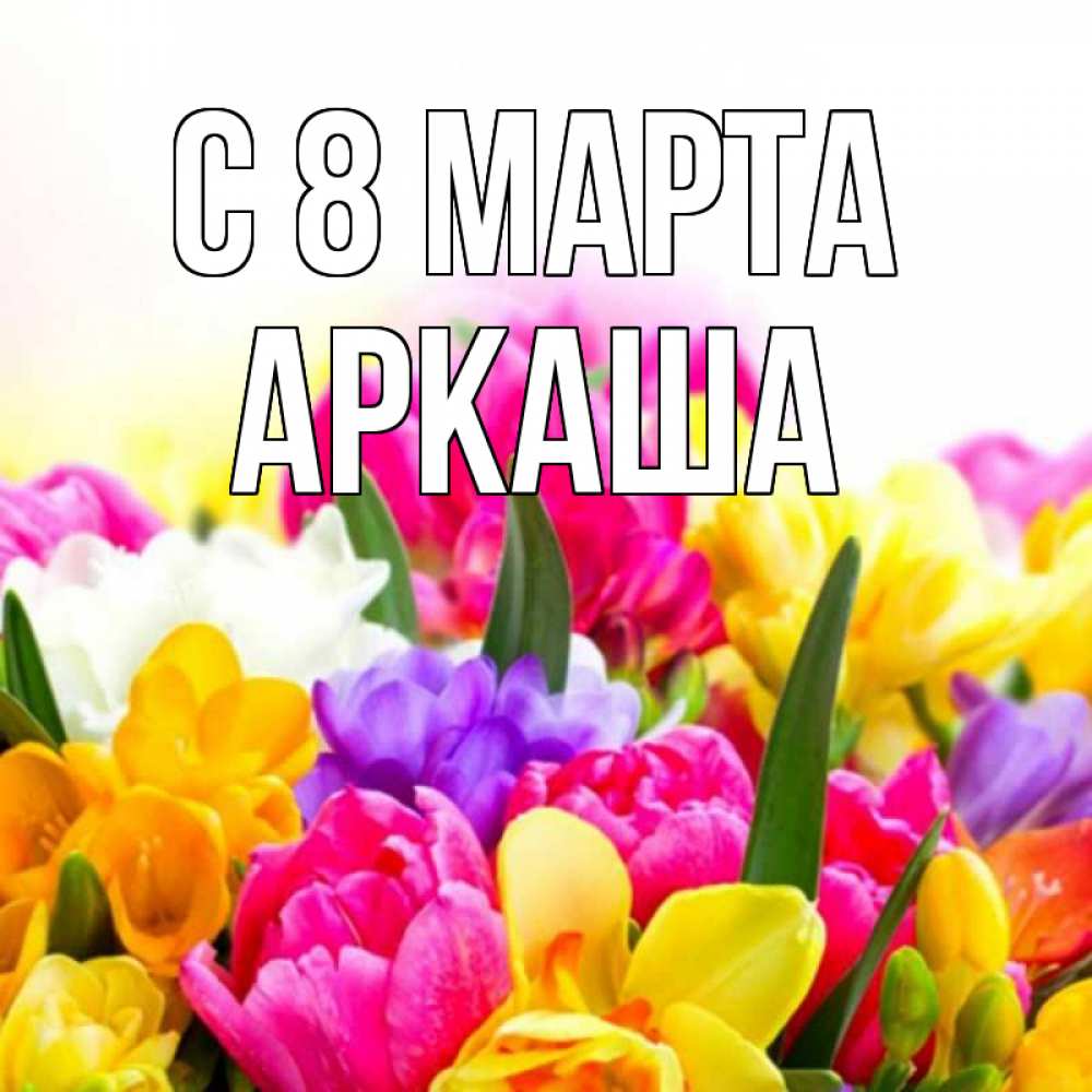 Открытка на каждый день с именем, Аркаша С 8 марта тюльпаны Прикольная открытка с пожеланием онлайн скачать бесплатно 