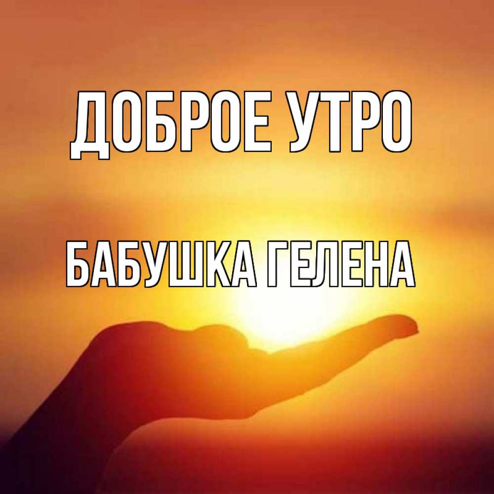 Открытка на каждый день с именем, Бабушка-Гелена Доброе утро ладошка и закат Прикольная открытка с пожеланием онлайн скачать бесплатно 
