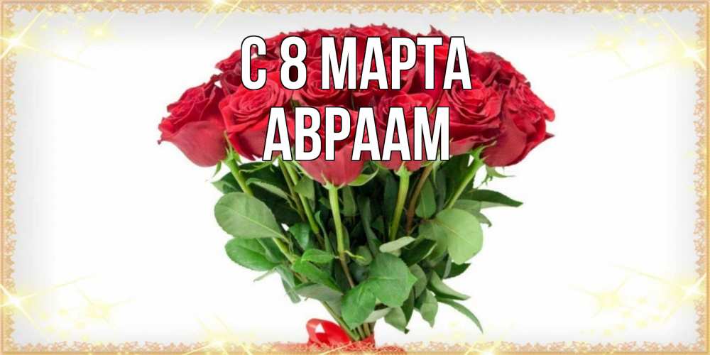 Открытка на каждый день с именем, Авраам С 8 МАРТА самый огромный букет для милых дам Прикольная открытка с пожеланием онлайн скачать бесплатно 