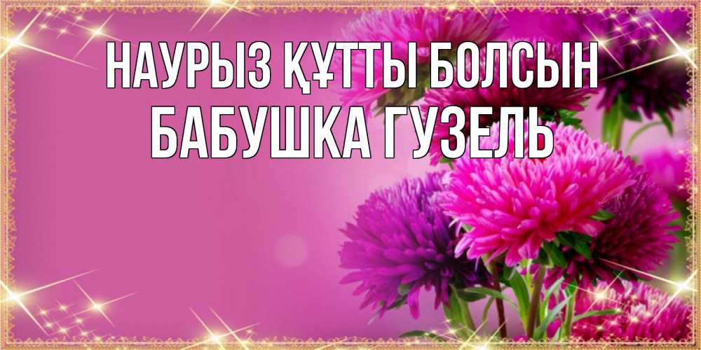 Открытка на каждый день с именем, Бабушка-Гузель Наурыз құтты болсын садовые цветы на наурыз Прикольная открытка с пожеланием онлайн скачать бесплатно 