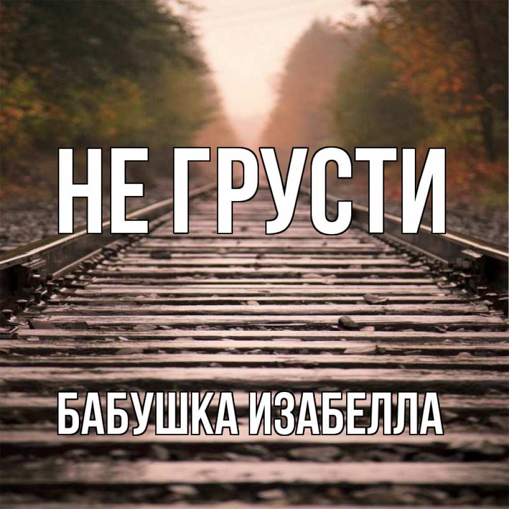 Открытка на каждый день с именем, Бабушка-Изабелла Не грусти лес и железная дорога Прикольная открытка с пожеланием онлайн скачать бесплатно 