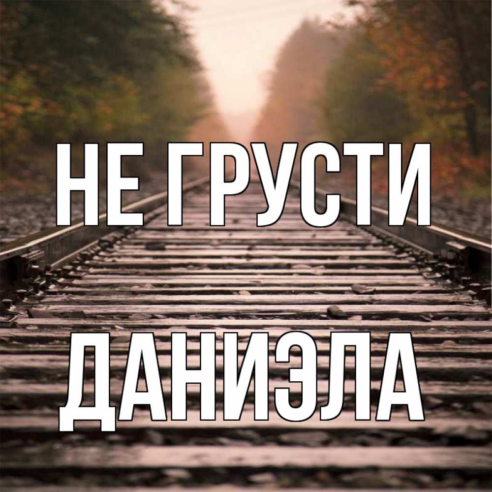 Открытка на каждый день с именем, Даниэла Не грусти лес и железная дорога Прикольная открытка с пожеланием онлайн скачать бесплатно 