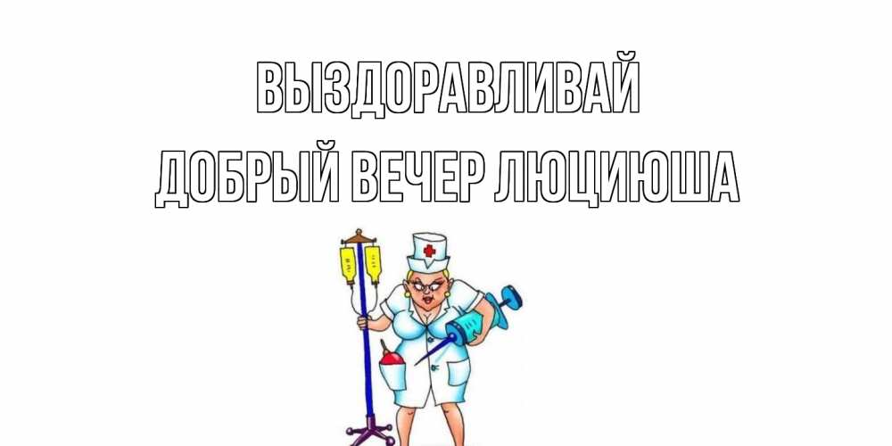 Открытка на каждый день с именем, Добрый-вечер-Люциюша Выздоравливай медсестра Прикольная открытка с пожеланием онлайн скачать бесплатно 