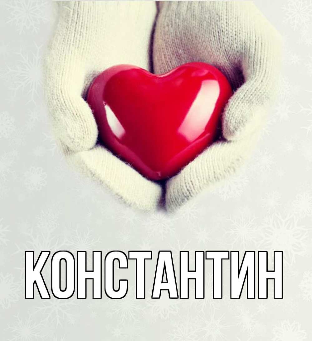 Открытка на каждый день с именем, Константин Главная сердечко в руках, варежки Прикольная открытка с пожеланием онлайн скачать бесплатно 