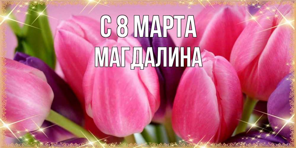 Открытка на каждый день с именем, Магдалина С 8 марта тюльпаны для женщины на международный женский день Прикольная открытка с пожеланием онлайн скачать бесплатно 