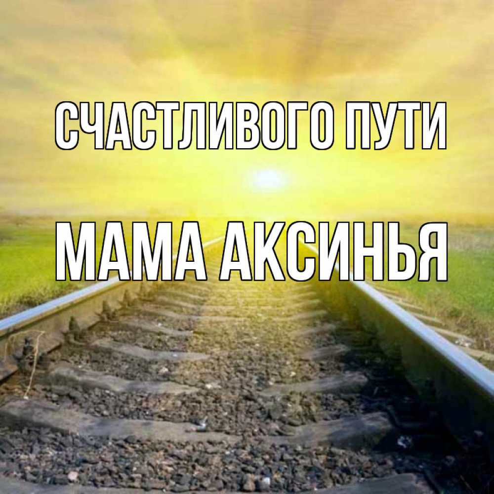 Открытка на каждый день с именем, Мама-Аксинья Счастливого пути красивая железная дорога Прикольная открытка с пожеланием онлайн скачать бесплатно 