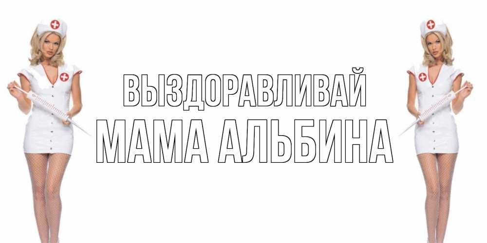 Открытка на каждый день с именем, Мама-Альбина Выздоравливай открытки с медсестрой Прикольная открытка с пожеланием онлайн скачать бесплатно 