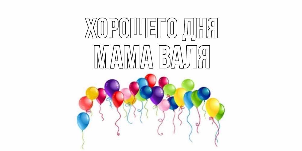 Открытка на каждый день с именем, Мама-Валя Хорошего дня открытка с шариками Прикольная открытка с пожеланием онлайн скачать бесплатно 
