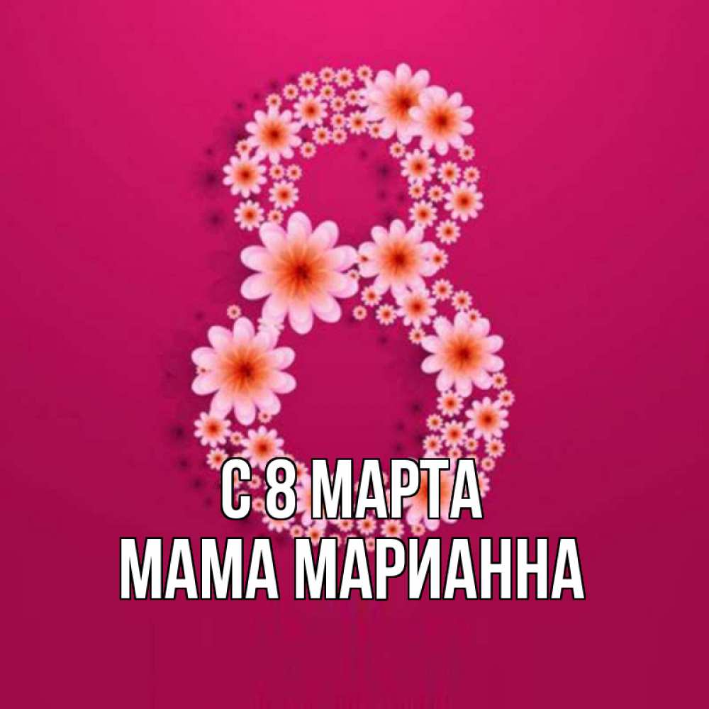 Открытка на каждый день с именем, Мама-Марианна С 8 МАРТА цветы в виде цифры восемь Прикольная открытка с пожеланием онлайн скачать бесплатно 