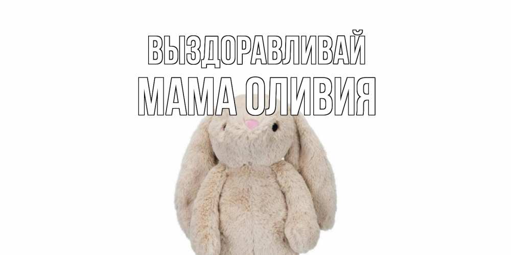 Открытка на каждый день с именем, Мама-Оливия Выздоравливай не болей Прикольная открытка с пожеланием онлайн скачать бесплатно 