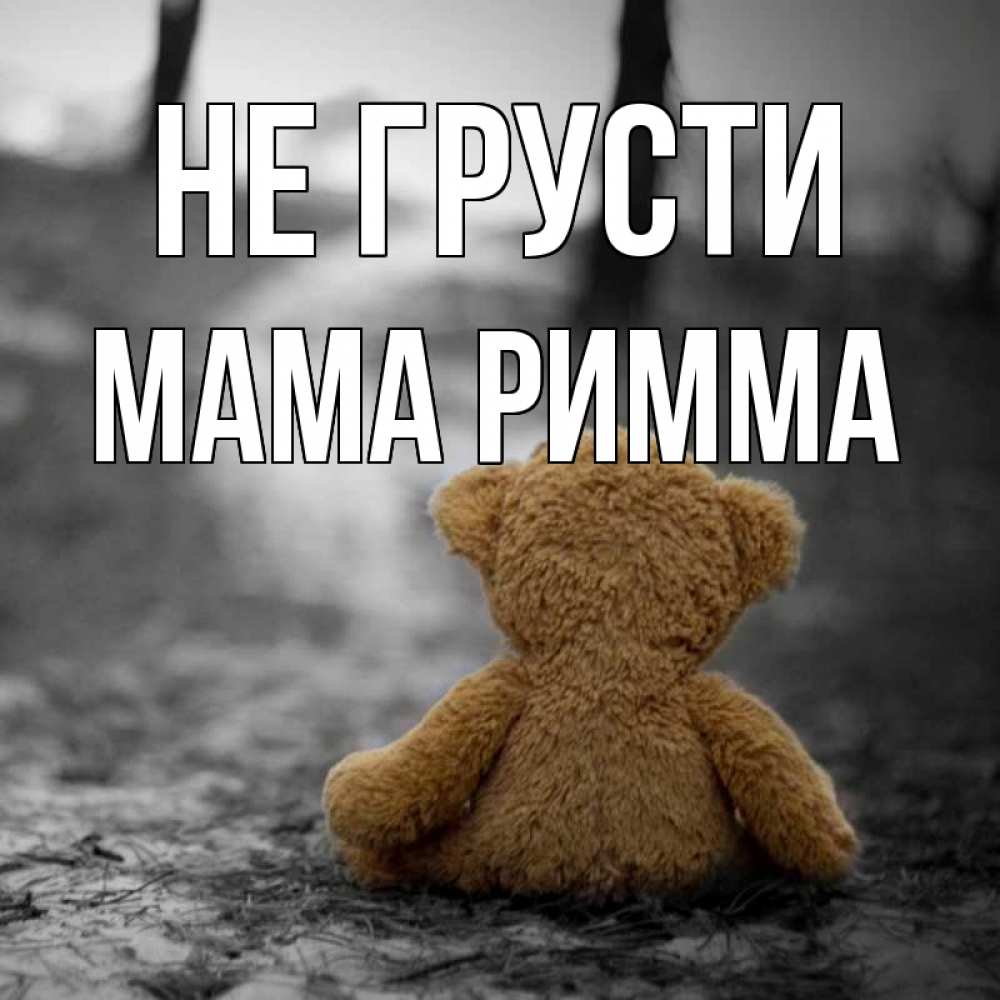 Открытка на каждый день с именем, Мама-Римма Не грусти медведь со спин Прикольная открытка с пожеланием онлайн скачать бесплатно 