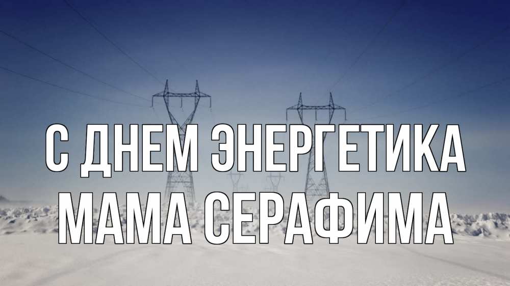 Открытка на каждый день с именем, Мама-Серафима С днем энергетика снег зима Прикольная открытка с пожеланием онлайн скачать бесплатно 