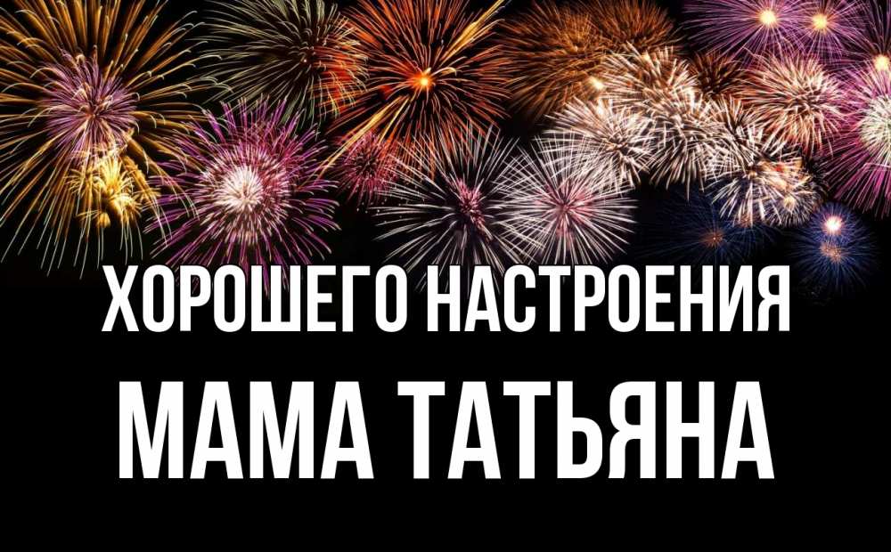 Открытка на каждый день с именем, Мама-Татьяна Хорошего настроения Фейрверг 1 Прикольная открытка с пожеланием онлайн скачать бесплатно 