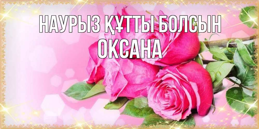 Открытка на каждый день с именем, Оксана Наурыз құтты болсын открытка с розами на международный женский день Прикольная открытка с пожеланием онлайн скачать бесплатно 