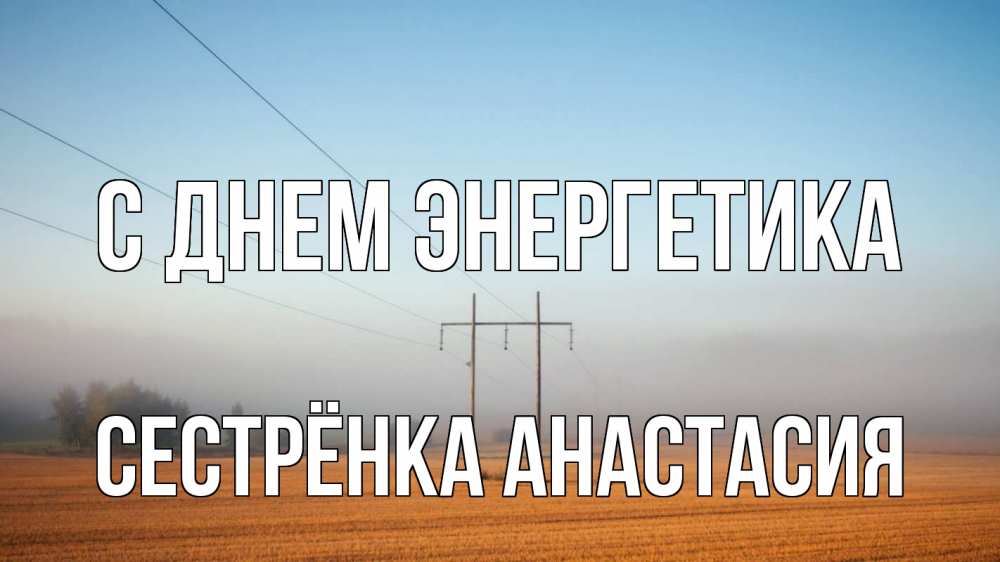 Открытка на каждый день с именем, Сестрёнка-Анастасия С днем энергетика ЛЭП столбы Прикольная открытка с пожеланием онлайн скачать бесплатно 
