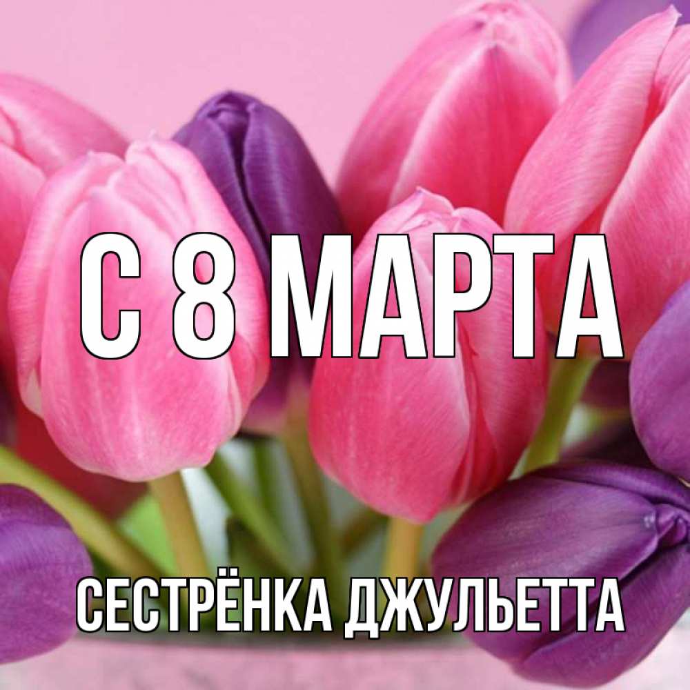 Открытка на каждый день с именем, Сестрёнка-Джульетта С 8 МАРТА маме 1 Прикольная открытка с пожеланием онлайн скачать бесплатно 