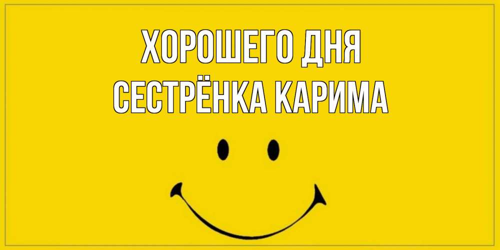 Открытка на каждый день с именем, Сестрёнка-Карима Хорошего дня улыбка Прикольная открытка с пожеланием онлайн скачать бесплатно 