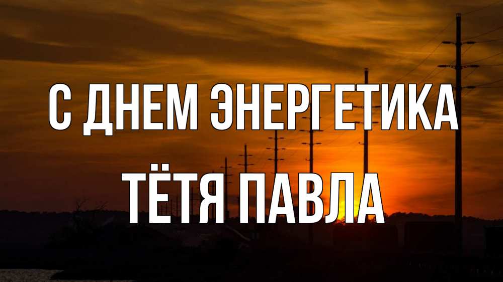 Открытка на каждый день с именем, Тётя-Павла С днем энергетика столбы провода закат Прикольная открытка с пожеланием онлайн скачать бесплатно 