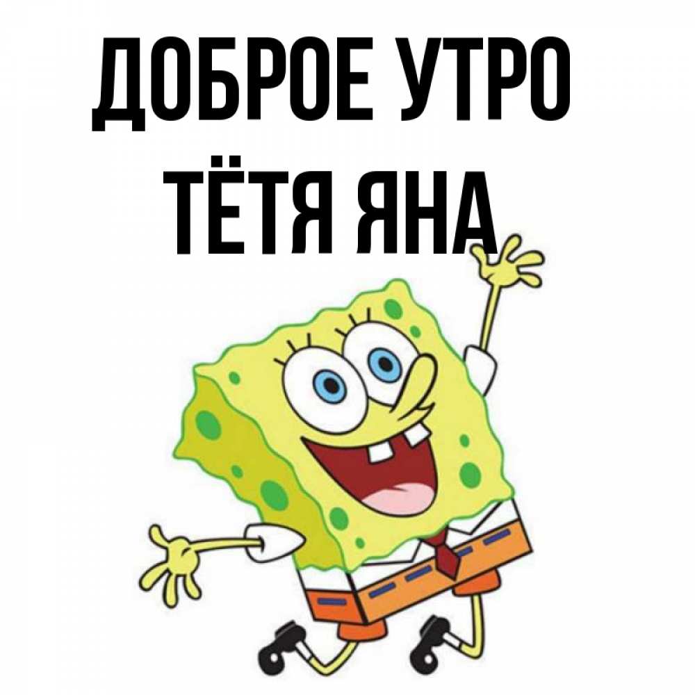 Открытка на каждый день с именем, Тётя-Яна Доброе утро улыбающийся спанч Боб Прикольная открытка с пожеланием онлайн скачать бесплатно 
