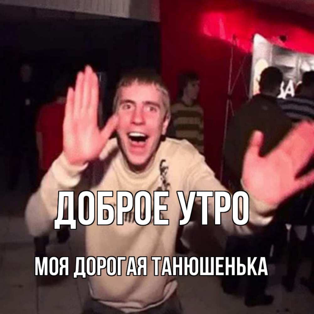 Открытка на каждый день с именем, моя-дорогая-Танюшенька Доброе утро танец с улыбкой Прикольная открытка с пожеланием онлайн скачать бесплатно 