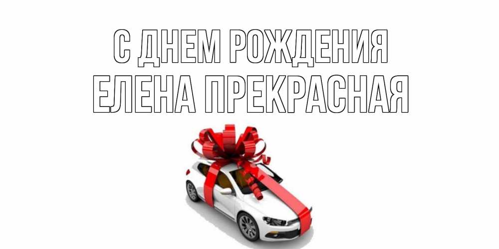 Открытка на каждый день с именем, Елена-Прекрасная С днем рождения машина, лента Прикольная открытка с пожеланием онлайн скачать бесплатно 