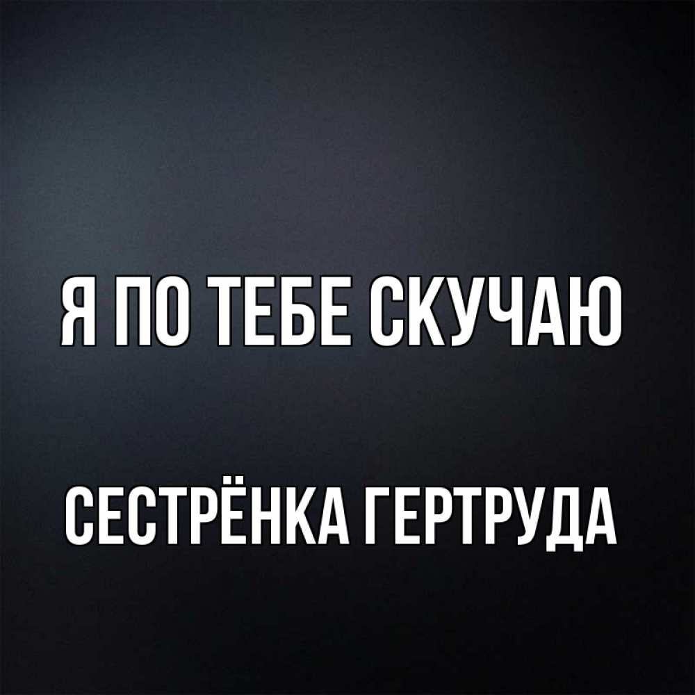 Открытка на каждый день с именем, Сестрёнка-Гертруда Я по тебе скучаю с подписью Прикольная открытка с пожеланием онлайн скачать бесплатно 