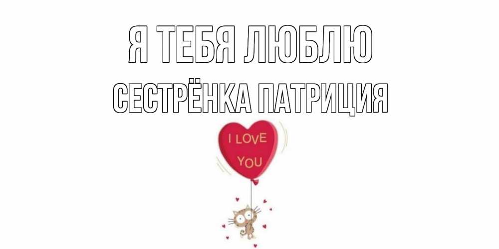 Открытка на каждый день с именем, Сестрёнка-Патриция Я тебя люблю кот, сердце Прикольная открытка с пожеланием онлайн скачать бесплатно 