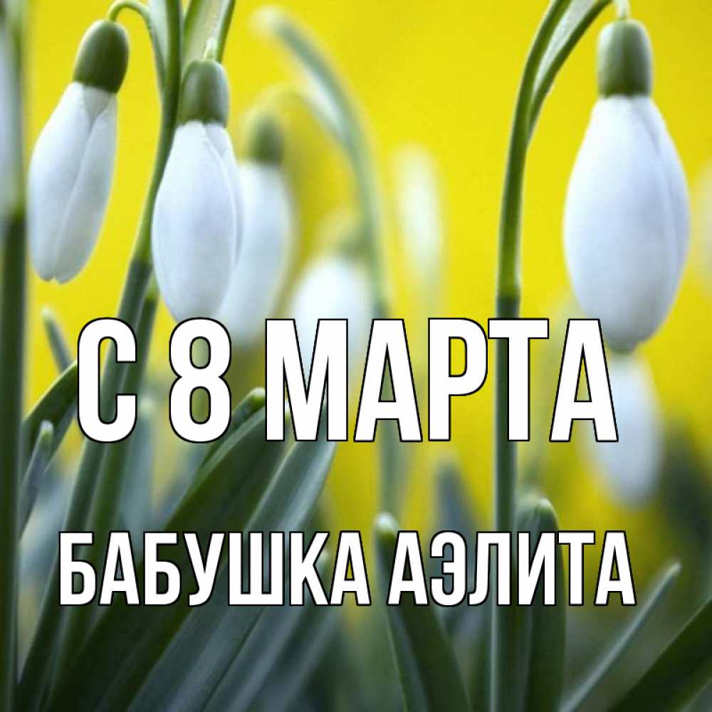 Открытка на каждый день с именем, Бабушка-Аэлита С 8 МАРТА весенние цветы Прикольная открытка с пожеланием онлайн скачать бесплатно 