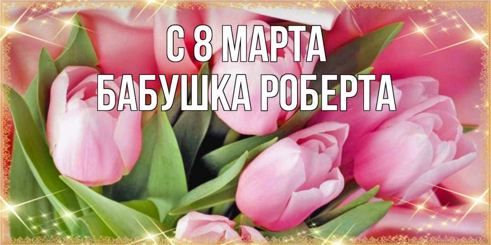 Открытка на каждый день с именем, Бабушка-Роберта С 8 МАРТА красивые открытки на 8 марта для милых дам Прикольная открытка с пожеланием онлайн скачать бесплатно 
