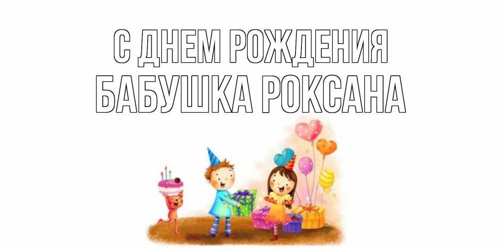 Открытка на каждый день с именем, Бабушка-Роксана С днем рождения дети, подарки Прикольная открытка с пожеланием онлайн скачать бесплатно 