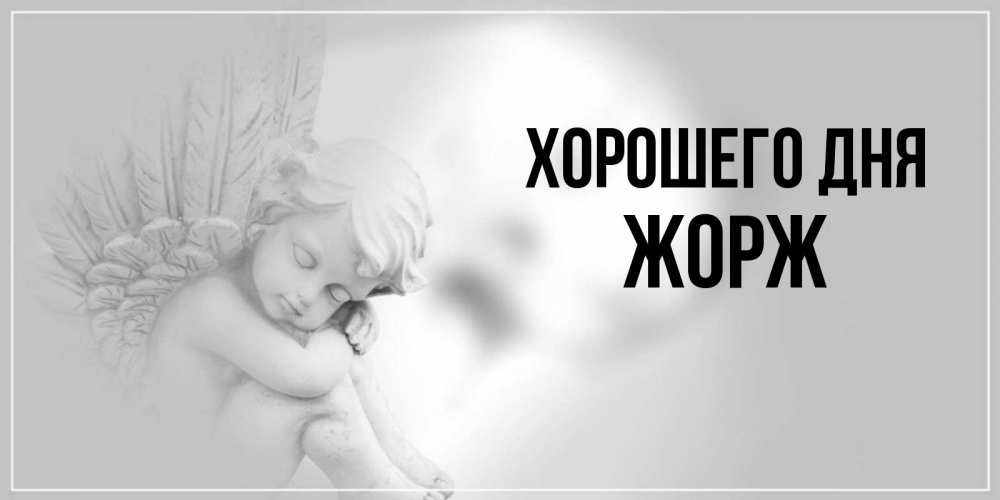Открытка на каждый день с именем, Жорж Хорошего дня ангел Прикольная открытка с пожеланием онлайн скачать бесплатно 