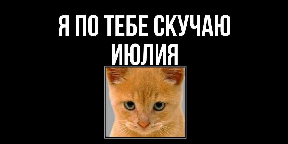 Открытка на каждый день с именем, Июлия Я по тебе скучаю открытки рыжий котенок скучает по тебе Прикольная открытка с пожеланием онлайн скачать бесплатно 