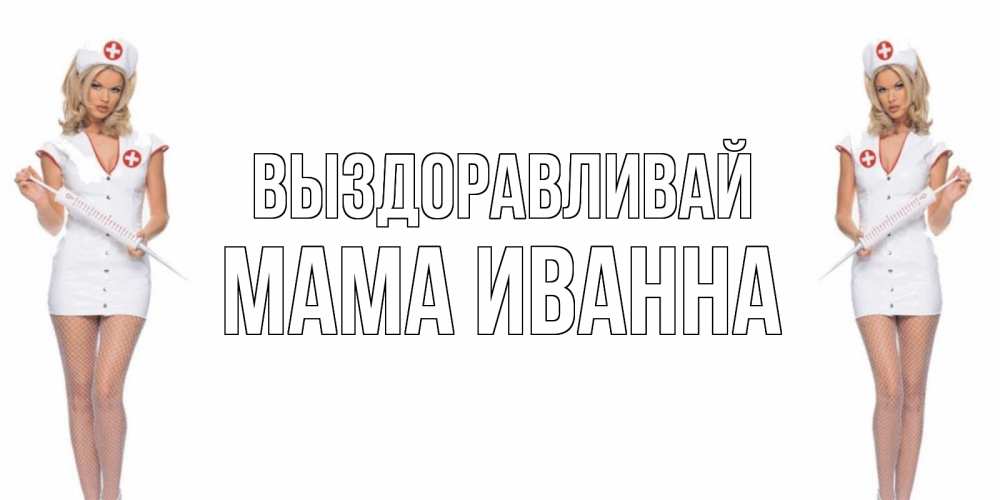 Открытка на каждый день с именем, Мама-Иванна Выздоравливай открытки с медсестрой Прикольная открытка с пожеланием онлайн скачать бесплатно 