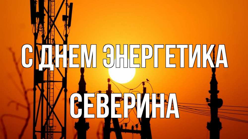 Открытка на каждый день с именем, Северина С днем энергетика закат,  электроэнергия, энергетик Прикольная открытка с пожеланием онлайн скачать бесплатно 