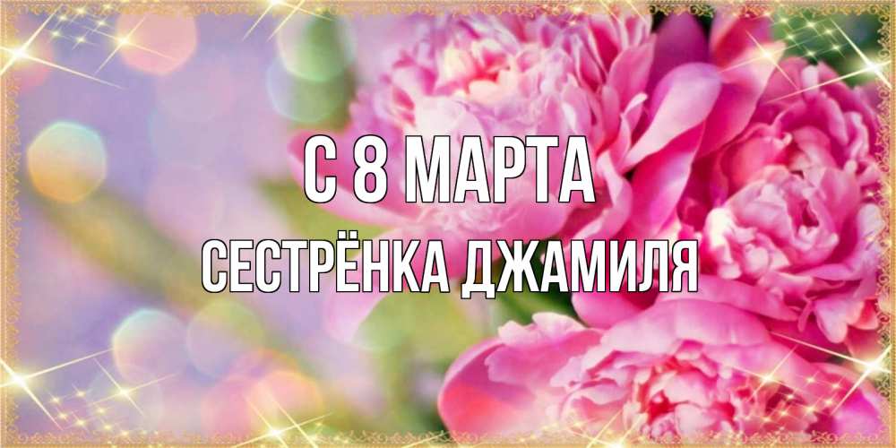 Открытка на каждый день с именем, Сестрёнка-Джамиля С 8 МАРТА красивые открытки с текстом для любимых дам Прикольная открытка с пожеланием онлайн скачать бесплатно 