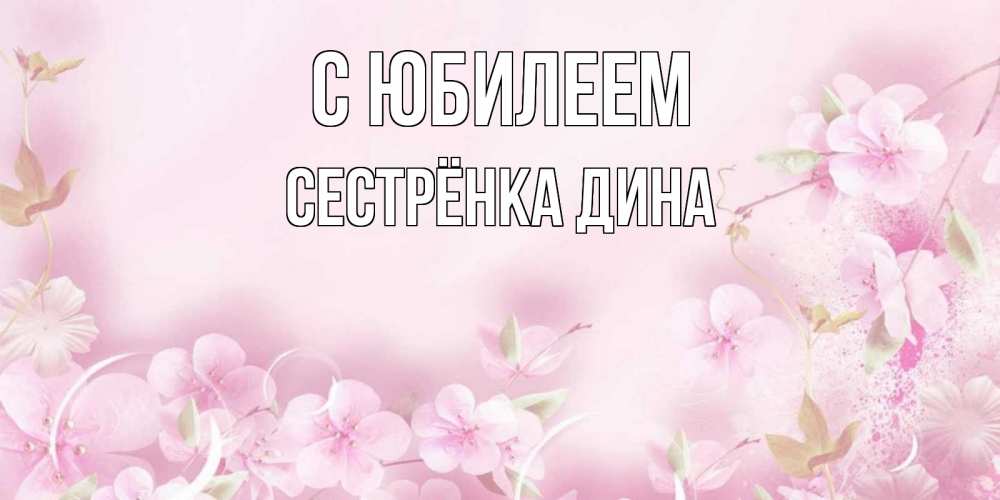 Открытка на каждый день с именем, Сестрёнка-Дина С юбилеем нежные цветы Прикольная открытка с пожеланием онлайн скачать бесплатно 
